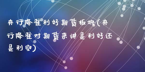 央行降准利好期货板块(央行降准对期货来讲是利好还是利空)