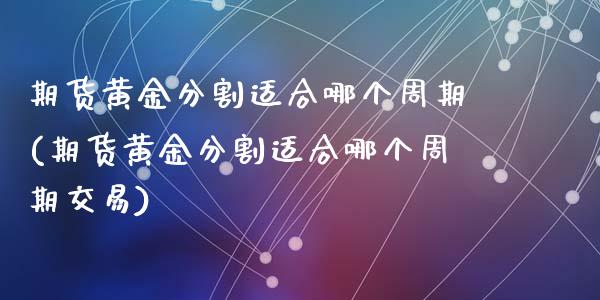 期货黄金分割适合哪个周期(期货黄金分割适合哪个周期交易)