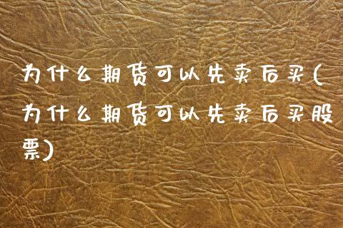为什么期货可以先卖后买(为什么期货可以先卖后买股票)
