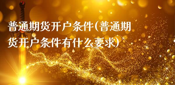普通期货开户条件(普通期货开户条件有什么要求)