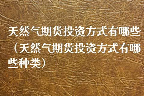 天然气期货投资方式有哪些（天然气期货投资方式有哪些种类）