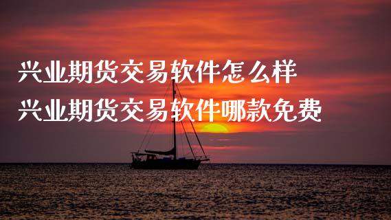 兴业期货交易软件怎么样 兴业期货交易软件哪款免费