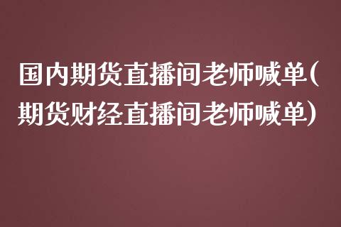 国内期货直播间老师喊单(期货财经直播间老师喊单)