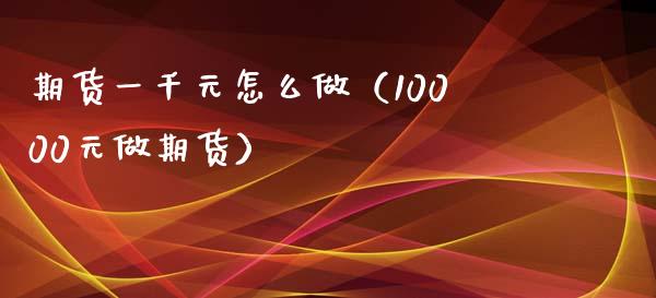 期货一千元怎么做（10000元做期货）