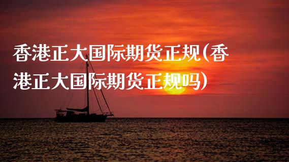 香港正大国际期货正规(香港正大国际期货正规吗)