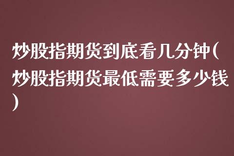 炒股指期货到底看几分钟(炒股指期货最低需要多少钱)