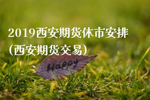 2019西安期货休市安排(西安期货交易)