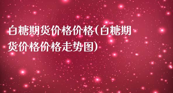 白糖期货价格价格(白糖期货价格价格走势图)