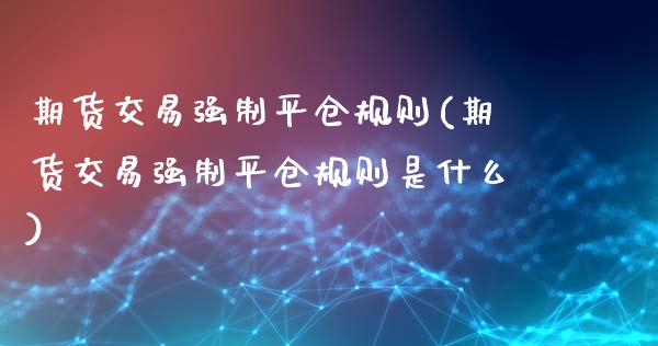 期货交易强制平仓规则(期货交易强制平仓规则是什么)