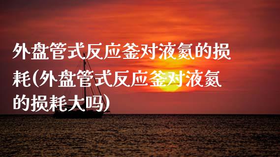 外盘管式反应釜对液氮的损耗(外盘管式反应釜对液氮的损耗大吗)