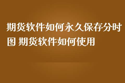 期货软件如何永久保存分时图 期货软件如何使用