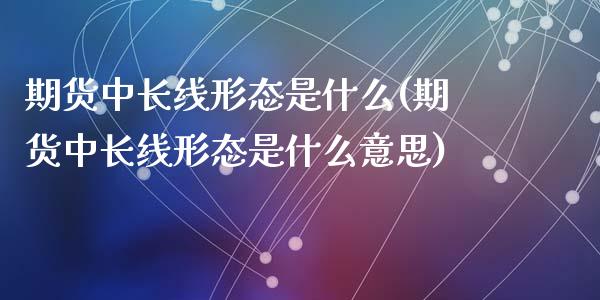 期货中长线形态是什么(期货中长线形态是什么意思)