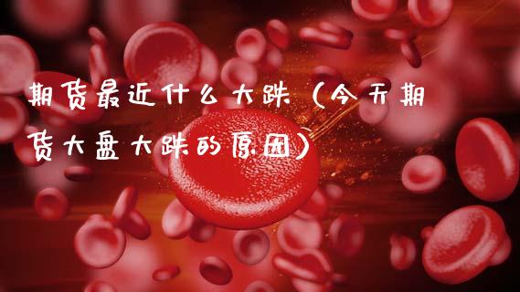 期货最近什么大跌（今天期货大盘大跌的原因）