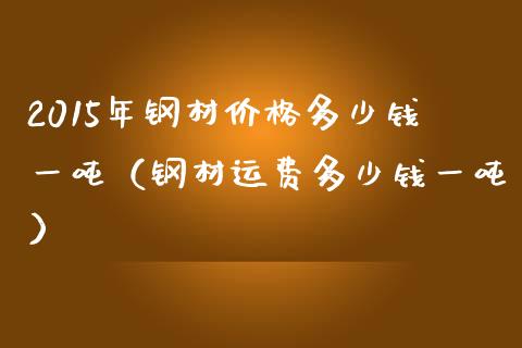 2015年钢材价格多少钱一吨（钢材运费多少钱一吨）