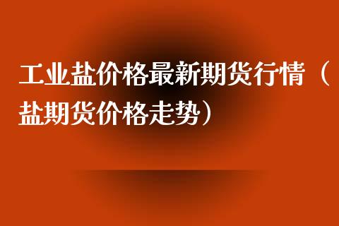 工业盐价格最新期货行情（盐期货价格走势）