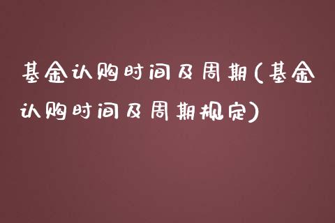 基金认购时间及周期(基金认购时间及周期规定)