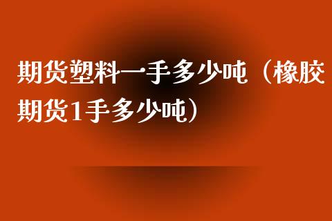 期货塑料一手多少吨（橡胶期货1手多少吨）