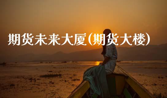 期货未来大厦(期货大楼)