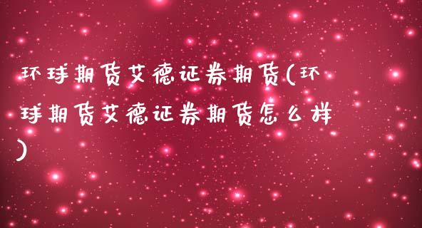 环球期货艾德证券期货(环球期货艾德证券期货怎么样)
