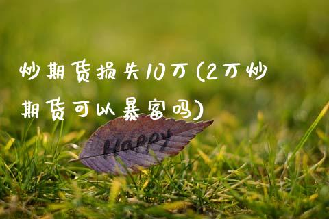 炒期货损失10万(2万炒期货可以暴富吗)