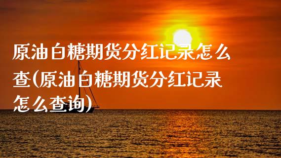 原油白糖期货分红记录怎么查(原油白糖期货分红记录怎么查询)