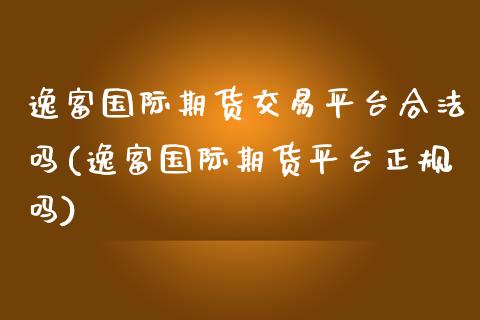 逸富国际期货交易平台合法吗(逸富国际期货平台正规吗)