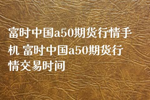富时中国a50期货行情手机 富时中国a50期货行情交易时间