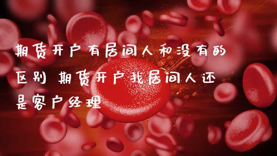 期货开户有居间人和没有的区别 期货开户找居间人还是客户经理
