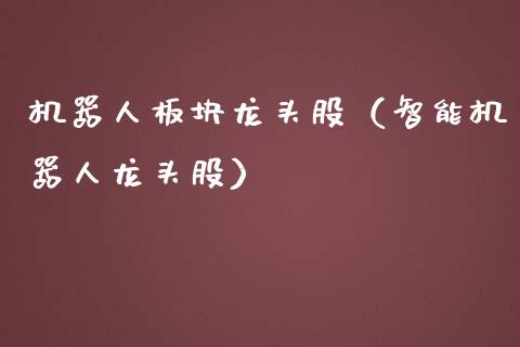 机器人板块龙头股（智能机器人龙头股）