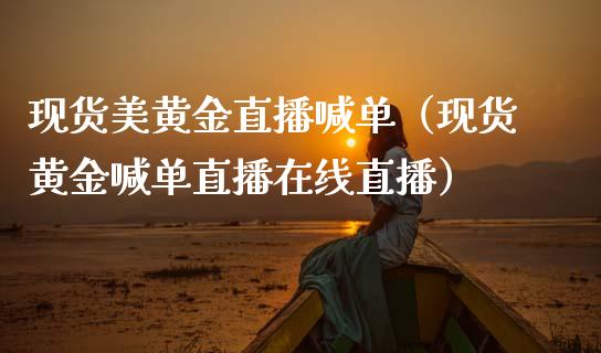 现货美黄金直播喊单（现货黄金喊单直播在线直播）