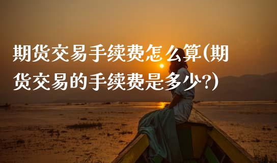 期货交易手续费怎么算(期货交易的手续费是多少?)