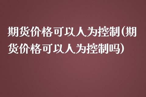 期货价格可以人为控制(期货价格可以人为控制吗)