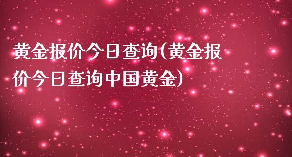 黄金报价今日查询(黄金报价今日查询中国黄金)