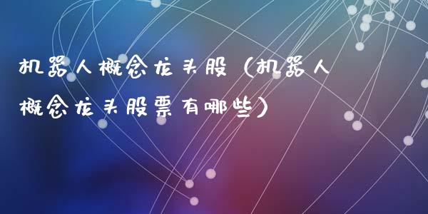 机器人概念龙头股（机器人概念龙头股票有哪些）