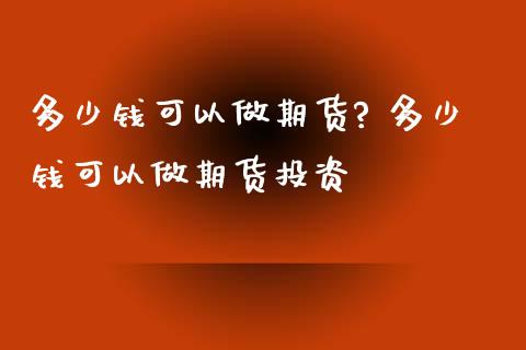 多少钱可以做期货? 多少钱可以做期货投资