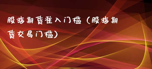 股指期货准入门槛（股指期货交易门槛）