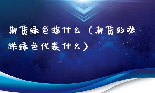 期货绿色指什么（期货的涨跌绿色代表什么）
