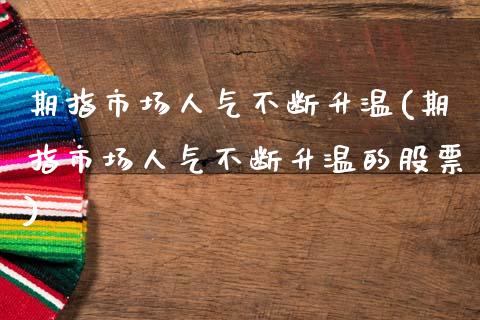期指市场人气不断升温(期指市场人气不断升温的股票)