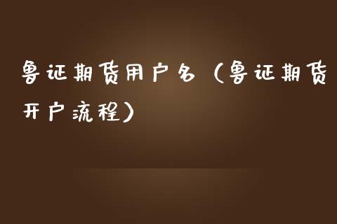 鲁证期货用户名（鲁证期货开户流程）