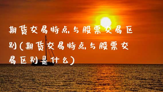 期货交易特点与股票交易区别(期货交易特点与股票交易区别是什么)