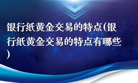 银行纸黄金交易的特点(银行纸黄金交易的特点有哪些)