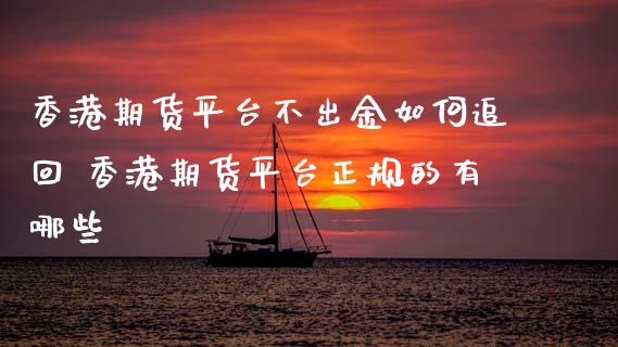 香港期货平台不出金如何追回 香港期货平台正规的有哪些