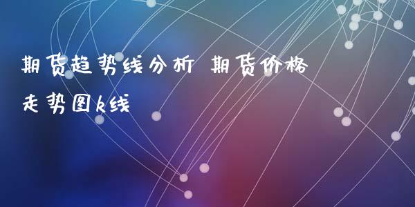期货趋势线分析 期货价格走势图k线