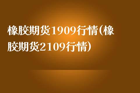 橡胶期货1909行情(橡胶期货2109行情)
