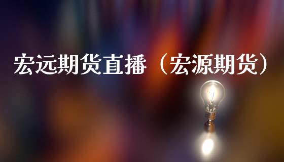 宏远期货直播（宏源期货）