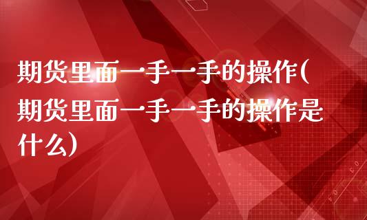 期货里面一手一手的操作(期货里面一手一手的操作是什么)