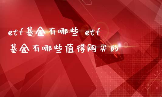 etf基金有哪些 etf基金有哪些值得购买的