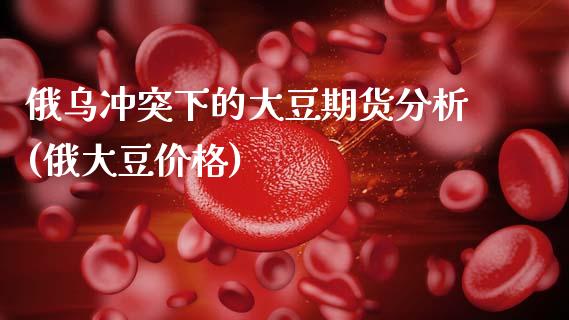 俄乌冲突下的大豆期货分析(俄大豆价格)
