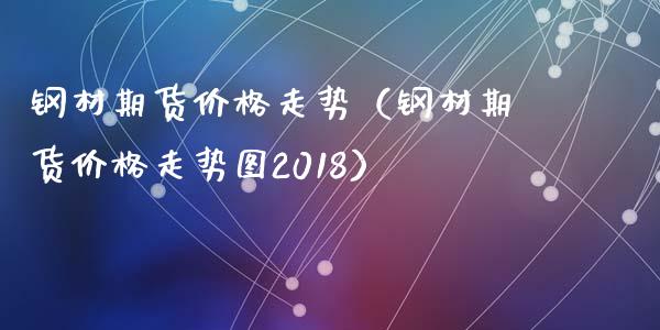 钢材期货价格走势（钢材期货价格走势图2018）