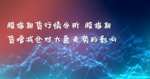 股指期货行情分析 股指期货增减仓对大盘走势的影响